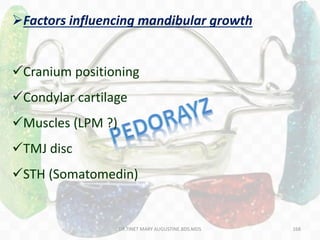 168
Factors influencing mandibular growth
Cranium positioning
Condylar cartilage
Muscles (LPM ?)
TMJ disc
STH (Somatomedin)
DR.TINET MARY AUGUSTINE.BDS.MDS
 