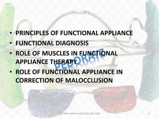 • PRINCIPLES OF FUNCTIONAL APPLIANCE
• FUNCTIONAL DIAGNOSIS
• ROLE OF MUSCLES IN FUNCTIONAL
APPLIANCE THERAPY
• ROLE OF FUNCTIONAL APPLIANCE IN
CORRECTION OF MALOCCLUSION
DR.TINET MARY AUGUSTINE.BDS.MDS 3
 