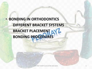 • BONDING IN ORTHODONTICS
DIFFERENT BRACKET SYSTEMS
BRACKET PLACEMENT
BONDING PROCEDURES
DR.TINET MARY AUGUSTINE.BDS.MDS 5
 