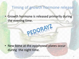 Timing of growth hormone release
• Growth hormone is released primarily during
the evening time.
• New bone at the epiphyseal plates occur
during the night time.
76DR.TINET MARY AUGUSTINE.BDS.MDS
 