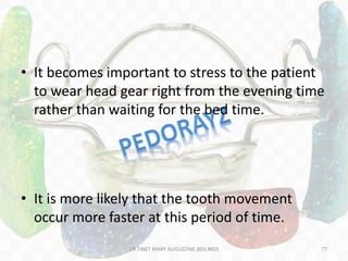 • It becomes important to stress to the patient
to wear head gear right from the evening time
rather than waiting for the bed time.
• It is more likely that the tooth movement
occur more faster at this period of time.
77DR.TINET MARY AUGUSTINE.BDS.MDS
 