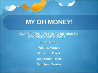            MY OH MONEY! 	HELPFUL TIPS FOR YOU TO BE ABLE TO 			MAXIMIZE YOUR MONEY! Entrep Group: Manuel, Maquie Moscare, Daryl Salapantan, Bea Sanchez, Cookie 