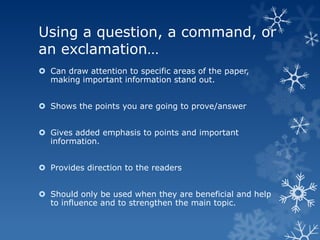 Using a question, a command, or
an exclamation…
 Can draw attention to specific areas of the paper,
  making important information stand out.


 Shows the points you are going to prove/answer


 Gives added emphasis to points and important
  information.


 Provides direction to the readers


 Should only be used when they are beneficial and help
  to influence and to strengthen the main topic.
 