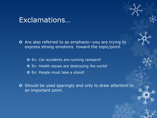 Exclamations…


 Are also referred to as emphasis—you are trying to
  express strong emotions toward the topic/point.


    Ex: Car accidents are running rampant!
    Ex: Health issues are destroying the world!
    Ex: People must take a stand!


 Should be used sparingly and only to draw attention to
  an important point.
 