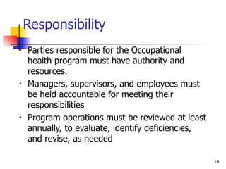 Responsibility Parties responsible for the Occupational health program must have authority and resources. Managers, supervisors, and employees must be held accountable for meeting their responsibilities Program operations must be reviewed at least annually, to evaluate, identify deficiencies, and revise, as needed 
