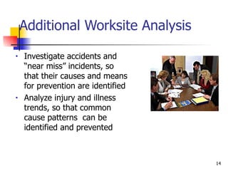 Additional Worksite Analysis Investigate accidents and “near miss” incidents, so that their causes and means for prevention are identified Analyze injury and illness trends, so that common cause patterns  can be identified and prevented 