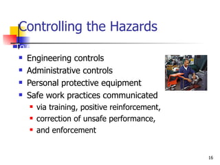 Controlling the Hazards Engineering controls Administrative controls Personal protective equipment Safe work practices communicated via training, positive reinforcement, correction of unsafe performance, and enforcement To prevent and control hazards: 