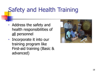 Safety and Health Training Address the safety and health responsibilities of  all  personnel Incorporate it into our training program like First-aid training (Basic & advanced) 