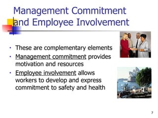 Management Commitment and Employee Involvement These are complementary elements Management commitment  provides  motivation and resources  Employee involvement  allows  workers to develop and express  commitment to safety and health 