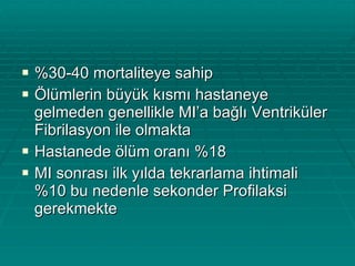 %30-40 mortaliteye sahip Ölümlerin büyük kısmı hastaneye gelmeden genellikle MI’a bağlı Ventriküler Fibrilasyon ile olmakta Hastanede ölüm oranı %18 MI sonrası ilk yılda tekrarlama ihtimali %10 bu nedenle sekonder Profilaksi gerekmekte 