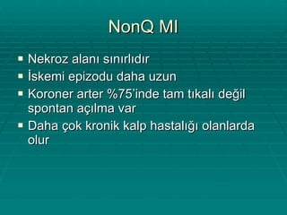 NonQ MI Nekroz alanı sınırlıdır İskemi epizodu daha uzun Koroner arter %75’inde tam tıkalı değil spontan açılma var Daha çok kronik kalp hastalığı olanlarda olur  