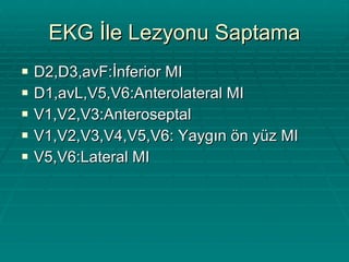 EKG İle Lezyonu Saptama D2,D3,avF:İnferior MI D1,avL,V5,V6:Anterolateral MI V1,V2,V3:Anteroseptal V1,V2,V3,V4,V5,V6: Yaygın ön yüz MI V5,V6:Lateral MI 