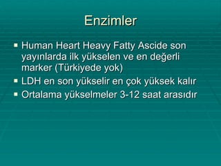 Enzimler Human Heart Heavy Fatty Ascide son yayınlarda ilk yükselen ve en değerli marker (Türkiyede yok) LDH en son yükselir en çok yüksek kalır Ortalama yükselmeler 3-12 saat arasıdır 