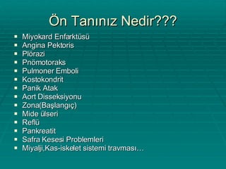 Ön Tanınız Nedir??? Miyokard Enfarktüsü Angina Pektoris Plörazi Pnömotoraks Pulmoner Emboli Kostokondrit Panik Atak Aort Disseksiyonu Zona(Başlangıç) Mide ülseri Reflü Pankreatit Safra Kesesi Problemleri Miyalji,Kas-iskelet sistemi travması… 