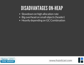 DISADVANTAGES ON-HEAP
Slowdown on high allocation rate
Bigoverhead on smallobjects (header)
Heavilydependingon GC Combination
www.hazelcast.com
 