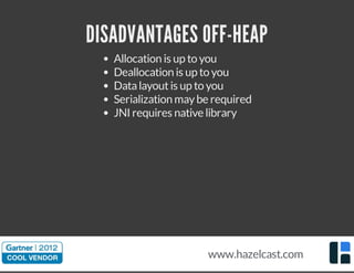 DISADVANTAGES OFF-HEAP
Allocation is up to you
Deallocation is up to you
Datalayoutis up to you
Serialization maybe required
JNI requires native library
www.hazelcast.com
 