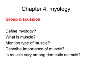 Chapter 4: myology
Group discussion

Define myology?
What is muscle?
Mention type of muscle?
Describe Importance of muscle?
Is muscle vary among domestic animals?
 