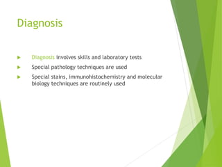 Diagnosis
 Diagnosis involves skills and laboratory tests
 Special pathology techniques are used
 Special stains, immunohistochemistry and molecular
biology techniques are routinely used
 