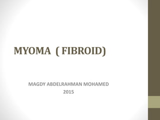 MYOMA ( FIBROID)
MAGDY ABDELRAHMAN MOHAMED
2015
 