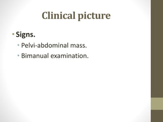 Clinical picture
•Signs.
• Pelvi-abdominal mass.
• Bimanual examination.