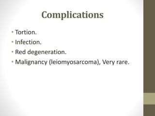 Complications
• Tortion.
• Infection.
• Red degeneration.
• Malignancy (leiomyosarcoma), Very rare.