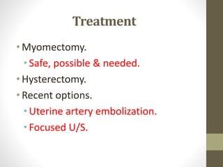 Treatment
•Myomectomy.
• Safe, possible & needed.
•Hysterectomy.
•Recent options.
• Uterine artery embolization.
• Focused U/S.