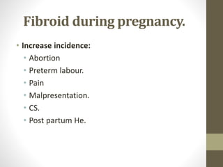 Fibroid during pregnancy.
• Increase incidence:
• Abortion
• Preterm labour.
• Pain
• Malpresentation.
• CS.
• Post partum He.