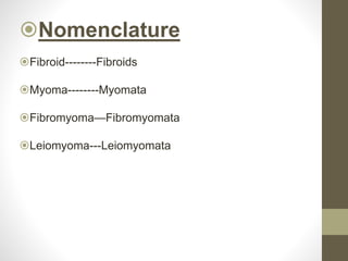 Nomenclature
Fibroid--------Fibroids
Myoma--------Myomata
Fibromyoma—Fibromyomata
Leiomyoma---Leiomyomata