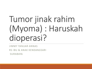 Tumor jinak rahim
(Myoma) : Haruskah
dioperasi?
JIMMY YANUAR ANNAS
RS IBU & ANAK KENDANGSARI
SURABAYA
 