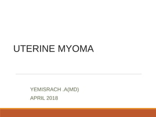 UTERINE MYOMA
YEMISRACH .A(MD)
APRIL 2018
 