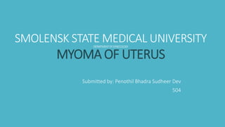 SMOLENSK STATE MEDICAL UNIVERSITY
DEPARTMENTOFGYNECOLOGY
MYOMA OF UTERUS
Submitted by: Penothil Bhadra Sudheer Dev
504
 