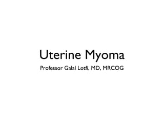 Uterine Myoma
Professor Galal Lotfi, MD, MRCOG
 