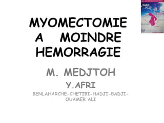 MYOMECTOMIE
A MOINDRE
HEMORRAGIE
M. MEDJTOH
Y.AFRI
BENLAHARCHE-CHETIBI-HADJI-BADJIOUAMER ALI

 