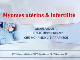 Myomes utérins & Infertilité

                     ABOULFALAH A.
                  HOPITAL MERE ENFANT
               CHU MOHAMED VI MARRAKECH




   29ème Congrès National SMFC, Casablanca 24-27 Novembre 2011
 
