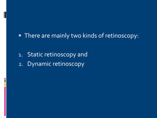  There are mainly two kinds of retinoscopy:
1. Static retinoscopy and
2. Dynamic retinoscopy
 