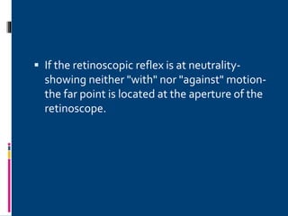  If the retinoscopic reflex is at neutrality-
showing neither "with" nor "against" motion-
the far point is located at the aperture of the
retinoscope.
 