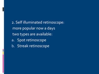 2. Self illuminated retinoscope:
more popular now a days
two types are available:
a. Spot retinoscope
b. Streak retinoscope
 