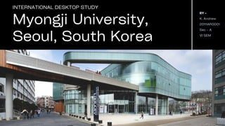 Myongji University,
Seoul, South Korea
INTERNATIONAL DESKTOP STUDY
BY -
K. Andrew
20111AR0001
Sec - A
VI SEM
 
