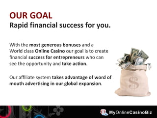 OUR 
GOAL 
Rapid 
financial 
success 
for 
you. 
With 
the 
most 
generous 
bonuses 
and 
a 
World 
class 
Online 
Casino ...