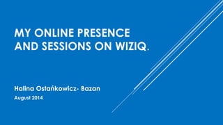 MY ONLINE PRESENCE 
AND SESSIONS ON WIZIQ. 
Halina Ostańkowicz- Bazan 
August 2014 
 