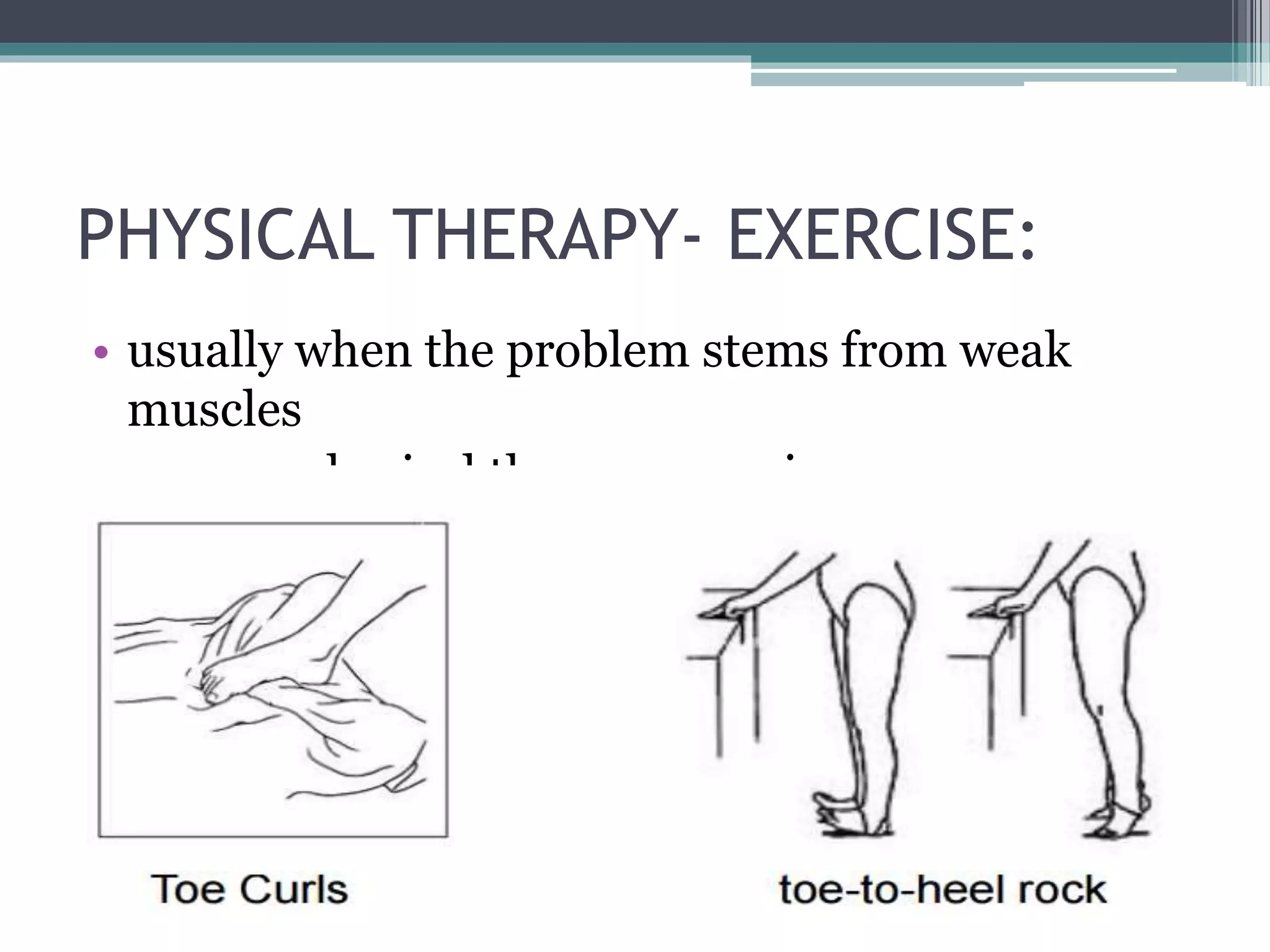 PHYSICAL THERAPY- EXERCISE:
• usually when the problem stems from weak
muscles
• proper physical therapy exercises can
strengthen ankle muscles and improve
symptoms
 