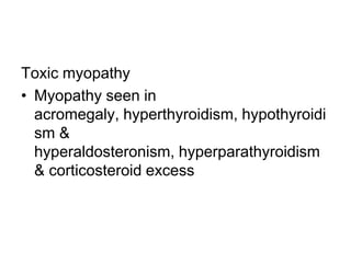 Toxic myopathy
• Myopathy seen in
acromegaly, hyperthyroidism, hypothyroidi
sm &
hyperaldosteronism, hyperparathyroidism
& corticosteroid excess

 