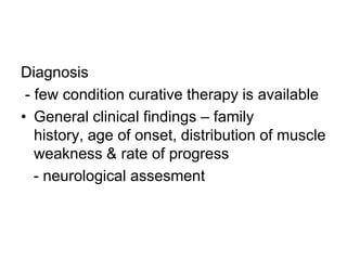 Diagnosis
- few condition curative therapy is available
• General clinical findings – family
history, age of onset, distribution of muscle
weakness & rate of progress
- neurological assesment

 
