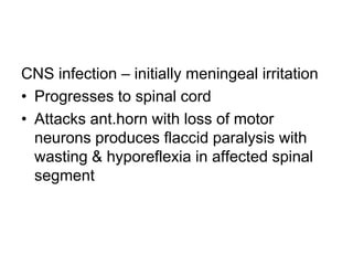 CNS infection – initially meningeal irritation
• Progresses to spinal cord
• Attacks ant.horn with loss of motor
neurons produces flaccid paralysis with
wasting & hyporeflexia in affected spinal
segment

 