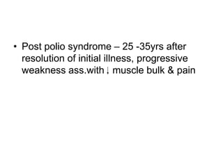 • Post polio syndrome – 25 -35yrs after
resolution of initial illness, progressive
weakness ass.with muscle bulk & pain

 