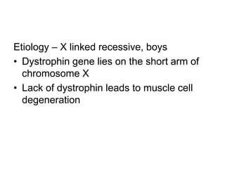 Etiology – X linked recessive, boys
• Dystrophin gene lies on the short arm of
chromosome X
• Lack of dystrophin leads to muscle cell
degeneration

 