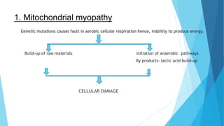 1. Mitochondrial myopathy
Genetic mutations causes fault in aerobic cellular respiration hence, inability to produce energy.
Build-up of raw materials initiation of anaerobic pathways
By products- lactic acid build-up
CELLULAR DAMAGE
 