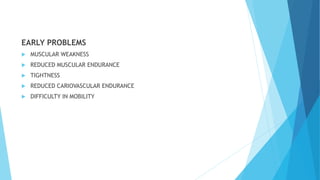 EARLY PROBLEMS
 MUSCULAR WEAKNESS
 REDUCED MUSCULAR ENDURANCE
 TIGHTNESS
 REDUCED CARIOVASCULAR ENDURANCE
 DIFFICULTY IN MOBILITY
 
