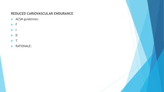 REDUCED CARIOVASCULAR ENDURANCE
 ACSM guidelines:
 F
 I
 D
 T
 RATIONALE:
 