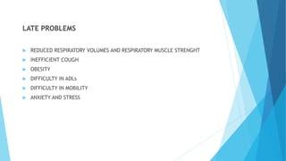 LATE PROBLEMS
 REDUCED RESPIRATORY VOLUMES AND RESPIRATORY MUSCLE STRENGHT
 INEFFICIENT COUGH
 OBESITY
 DIFFICULTY IN ADLs
 DIFFICULTY IN MOBILITY
 ANXIETY AND STRESS
 